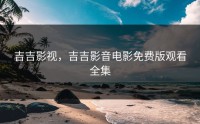 吉吉影视，吉吉影音电影免费版观看全集