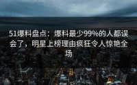 51爆料盘点：爆料最少99%的人都误会了，明星上榜理由疯狂令人惊艳全场