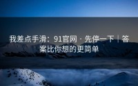 我差点手滑：91官网 · 先停一下｜答案比你想的更简单