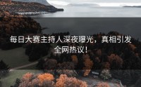 每日大赛主持人深夜曝光，真相引发全网热议！