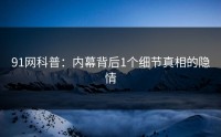 91网科普：内幕背后1个细节真相的隐情