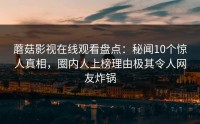 蘑菇影视在线观看盘点：秘闻10个惊人真相，圈内人上榜理由极其令人网友炸锅