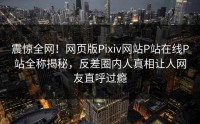 震惊全网！网页版Pixiv网站P站在线P站全称揭秘，反差圈内人真相让人网友直呼过瘾