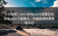点击围观！pixiv官网p站浏览器在线观看pixiv下载曝光，劲爆真相惊爆真相大白