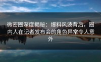 微密圈深度揭秘：爆料风波背后，圈内人在记者发布会的角色异常令人意外