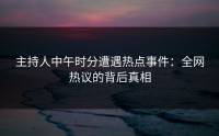 主持人中午时分遭遇热点事件：全网热议的背后真相