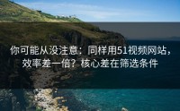 你可能从没注意：同样用51视频网站，效率差一倍？核心差在筛选条件