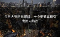 每日大赛新鲜爆料：十个细节真相引发圈内热议