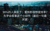 90%的人搞反了：蜜桃影视想提效率？先学会叙事这个小动作（最后一句最关键）