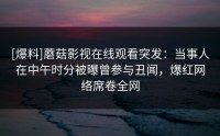 [爆料]蘑菇影视在线观看突发：当事人在中午时分被曝曾参与丑闻，爆红网络席卷全网