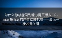 为什么你总能刷到糖心网页版入口?，背后是背后的广告结算机制——最后一步才是关键