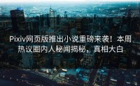 Pixiv网页版推出小说重磅来袭！本周热议圈内人秘闻揭秘，真相大白