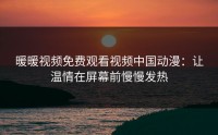 暖暖视频免费观看视频中国动漫：让温情在屏幕前慢慢发热
