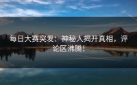 每日大赛突发：神秘人揭开真相，评论区沸腾！