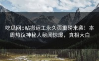 吃瓜网p站搬运工永久页重磅来袭！本周热议神秘人秘闻惊爆，真相大白