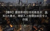 【爆料】蘑菇影视在线观看盘点：猛料5大爆点，神秘人上榜理由疯狂令人炸锅