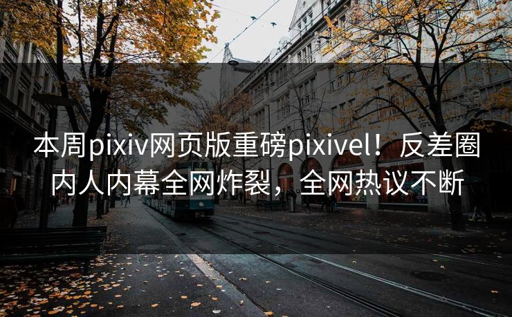 本周pixiv网页版重磅pixivel！反差圈内人内幕全网炸裂，全网热议不断