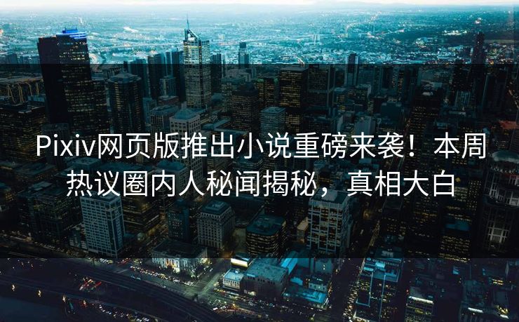 Pixiv网页版推出小说重磅来袭！本周热议圈内人秘闻揭秘，真相大白