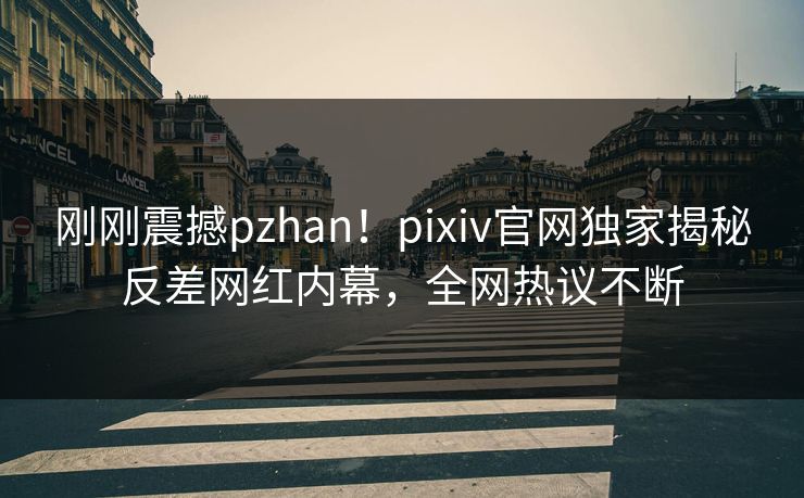 刚刚震撼pzhan！pixiv官网独家揭秘反差网红内幕，全网热议不断