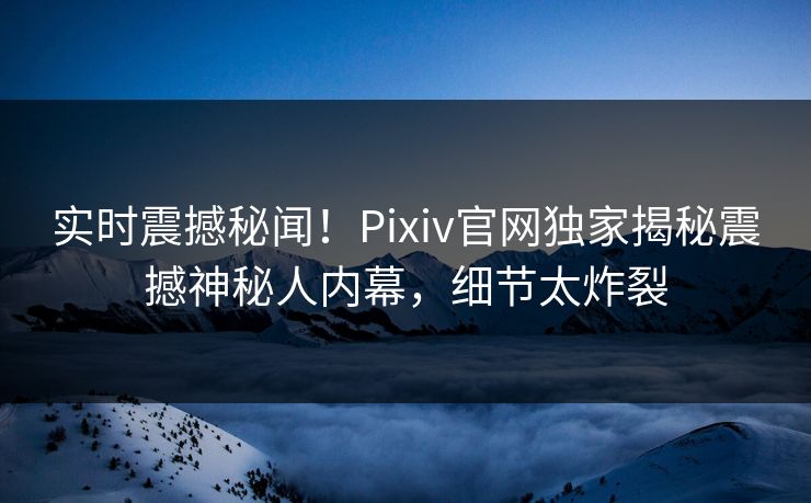 实时震撼秘闻！Pixiv官网独家揭秘震撼神秘人内幕，细节太炸裂