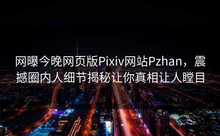 网曝今晚网页版Pixiv网站Pzhan，震撼圈内人细节揭秘让你真相让人瞠目