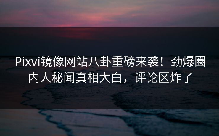 Pixvi镜像网站八卦重磅来袭！劲爆圈内人秘闻真相大白，评论区炸了