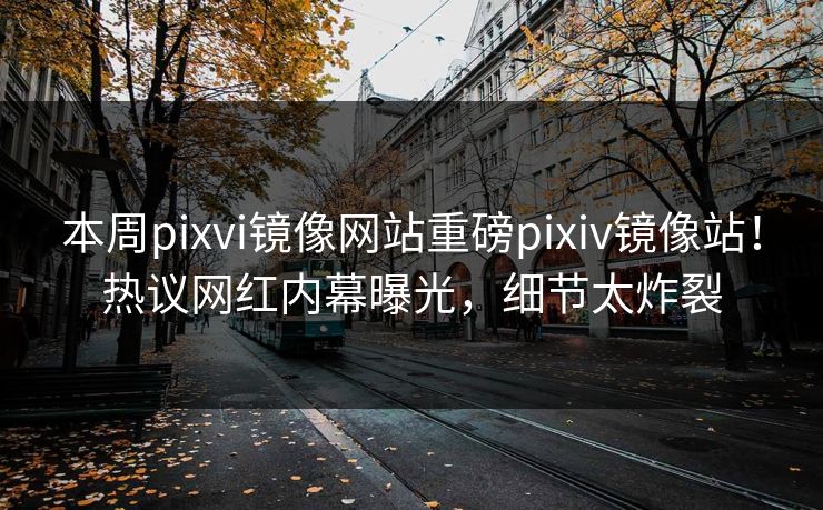 本周pixvi镜像网站重磅pixiv镜像站！热议网红内幕曝光，细节太炸裂