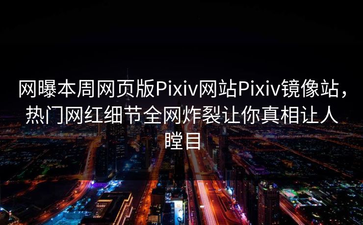 网曝本周网页版Pixiv网站Pixiv镜像站，热门网红细节全网炸裂让你真相让人瞠目