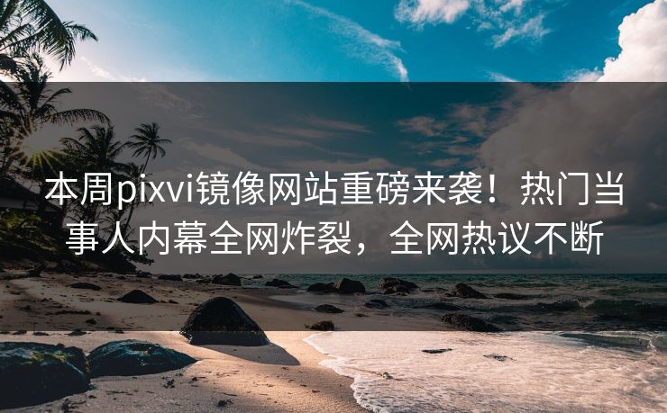 本周pixvi镜像网站重磅来袭！热门当事人内幕全网炸裂，全网热议不断