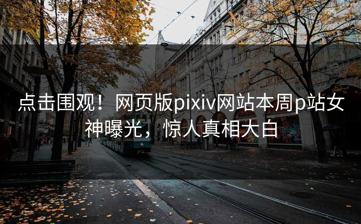 点击围观！网页版pixiv网站本周p站女神曝光，惊人真相大白