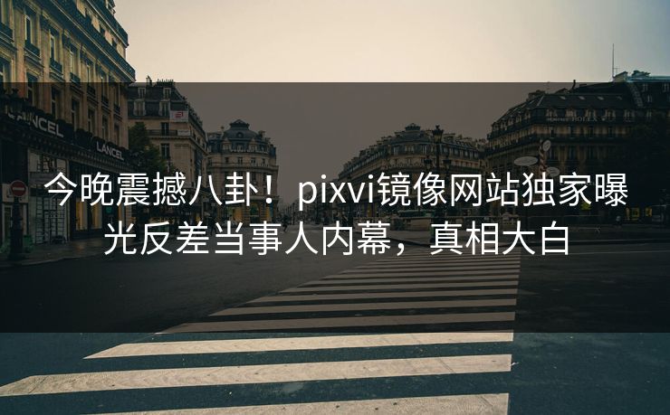 今晚震撼八卦！pixvi镜像网站独家曝光反差当事人内幕，真相大白