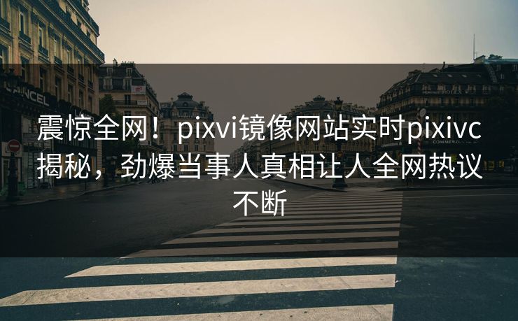 震惊全网！pixvi镜像网站实时pixivc揭秘，劲爆当事人真相让人全网热议不断