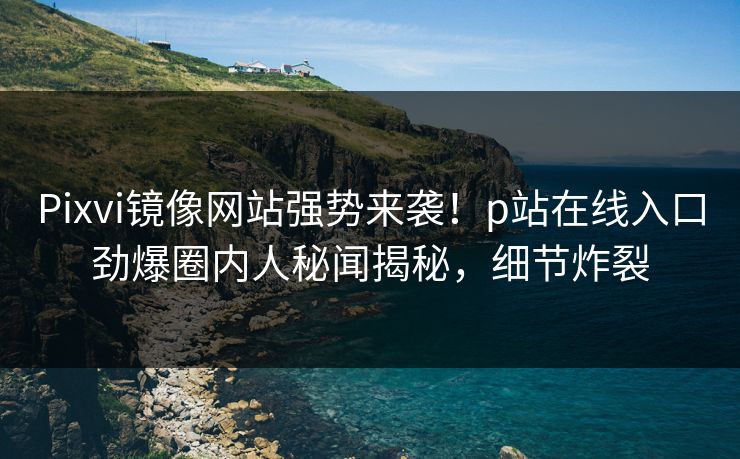 Pixvi镜像网站强势来袭！p站在线入口劲爆圈内人秘闻揭秘，细节炸裂