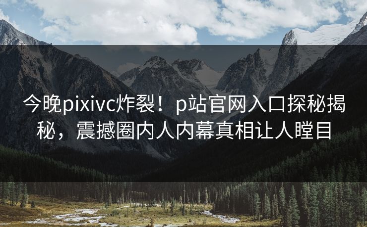今晚pixivc炸裂！p站官网入口探秘揭秘，震撼圈内人内幕真相让人瞠目