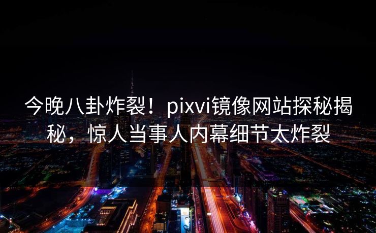 今晚八卦炸裂！pixvi镜像网站探秘揭秘，惊人当事人内幕细节太炸裂