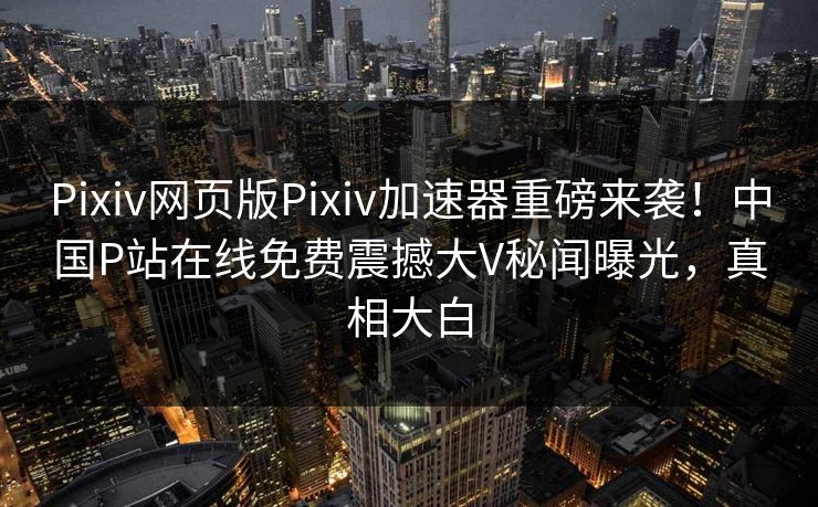 Pixiv网页版Pixiv加速器重磅来袭！中国P站在线免费震撼大V秘闻曝光，真相大白