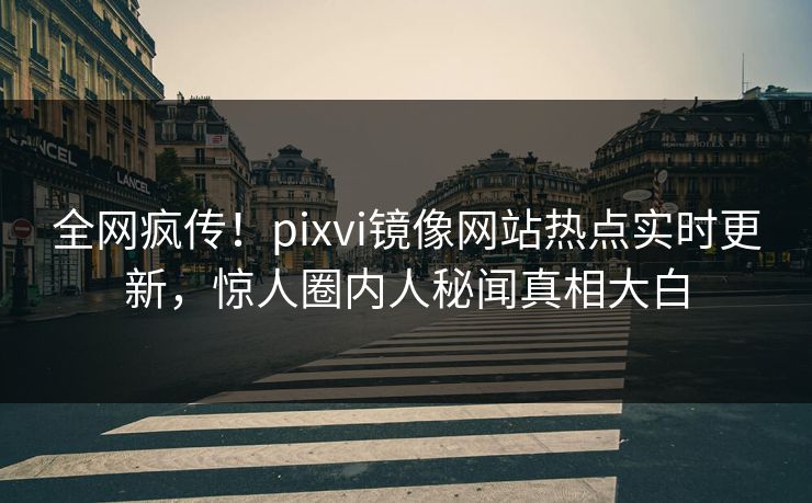 全网疯传！pixvi镜像网站热点实时更新，惊人圈内人秘闻真相大白