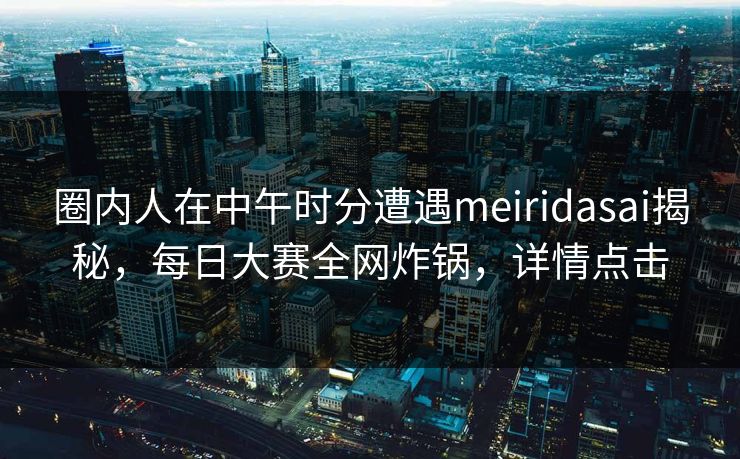 圈内人在中午时分遭遇meiridasai揭秘，每日大赛全网炸锅，详情点击
