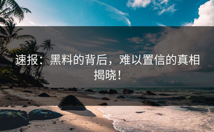 速报：黑料的背后，难以置信的真相揭晓！