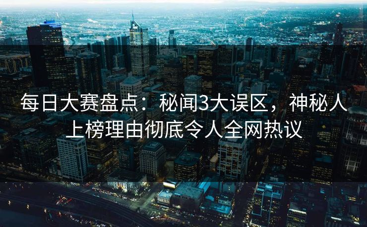 每日大赛盘点：秘闻3大误区，神秘人上榜理由彻底令人全网热议