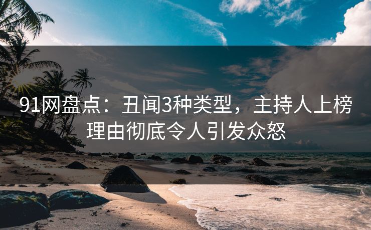 91网盘点：丑闻3种类型，主持人上榜理由彻底令人引发众怒