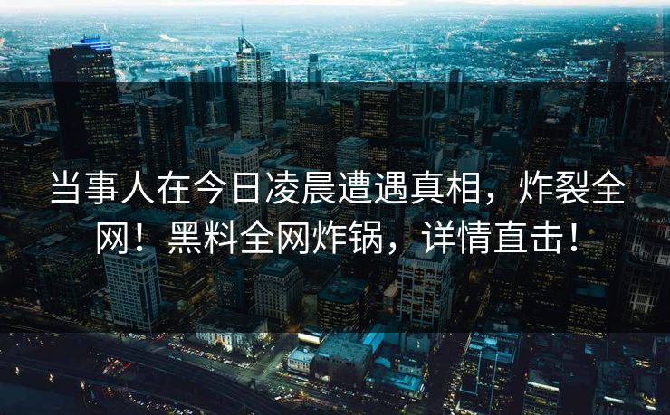 当事人在今日凌晨遭遇真相，炸裂全网！黑料全网炸锅，详情直击！