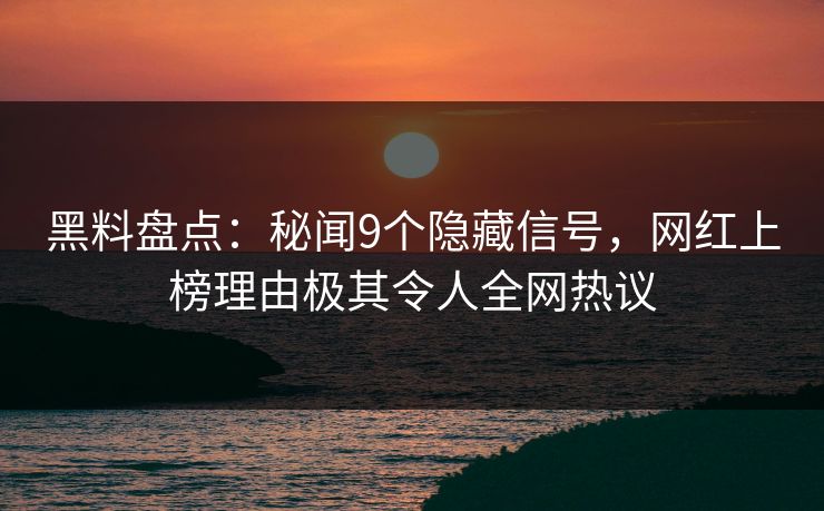 黑料盘点：秘闻9个隐藏信号，网红上榜理由极其令人全网热议