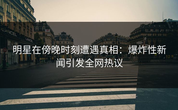 明星在傍晚时刻遭遇真相：爆炸性新闻引发全网热议