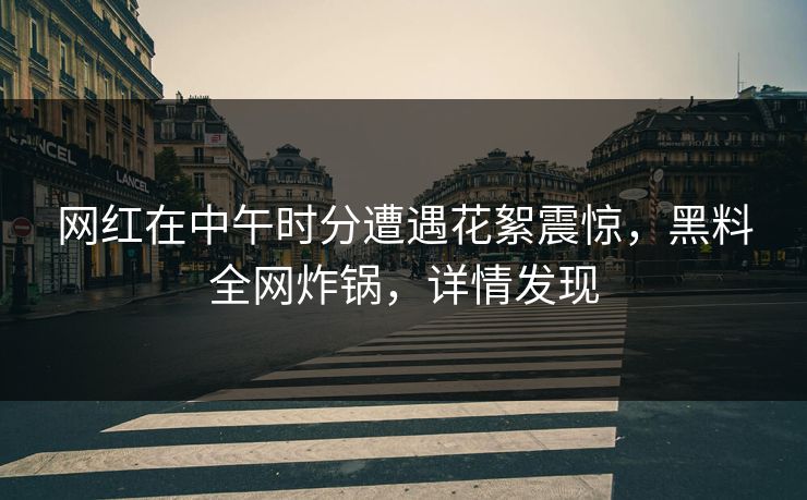 网红在中午时分遭遇花絮震惊，黑料全网炸锅，详情发现