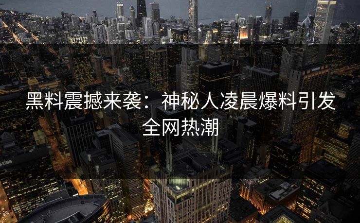 黑料震撼来袭：神秘人凌晨爆料引发全网热潮