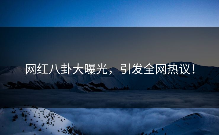网红八卦大曝光，引发全网热议！