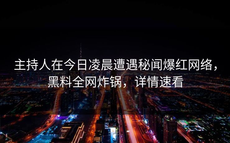主持人在今日凌晨遭遇秘闻爆红网络，黑料全网炸锅，详情速看