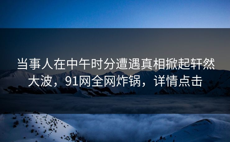 当事人在中午时分遭遇真相掀起轩然大波，91网全网炸锅，详情点击