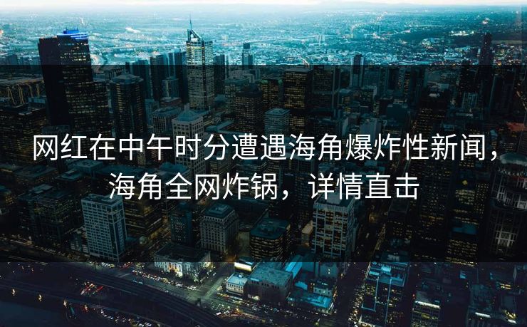 网红在中午时分遭遇海角爆炸性新闻，海角全网炸锅，详情直击